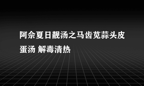 阿佘夏日靓汤之马齿苋蒜头皮蛋汤 解毒清热