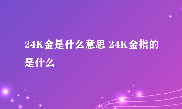 24K金是什么意思 24K金指的是什么