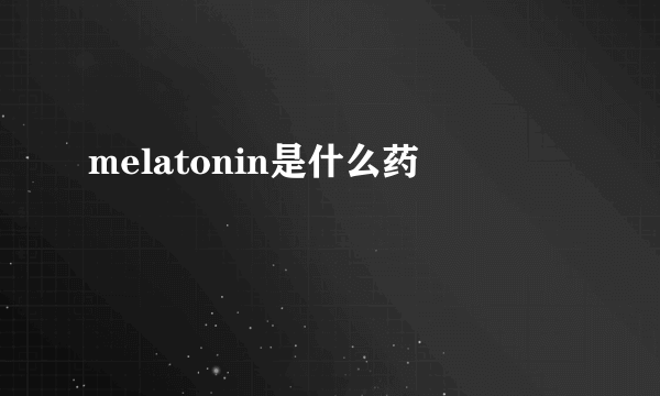 melatonin是什么药