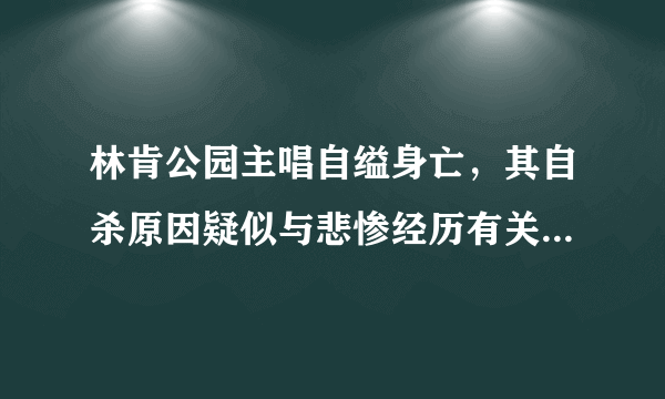 林肯公园主唱自缢身亡，其自杀原因疑似与悲惨经历有关，悲惨经历曝光