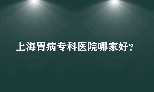 上海胃病专科医院哪家好？