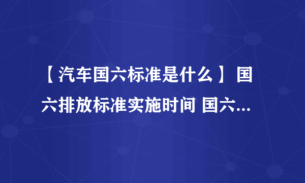 【汽车国六标准是什么】 国六排放标准实施时间 国六标准后国五怎么办