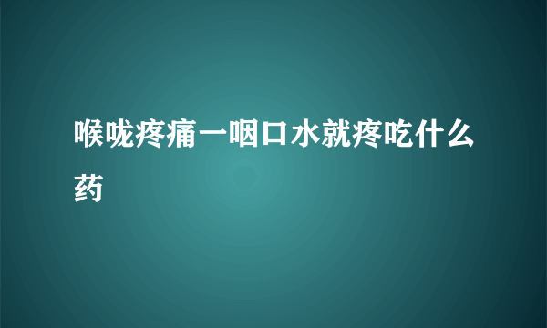 喉咙疼痛一咽口水就疼吃什么药