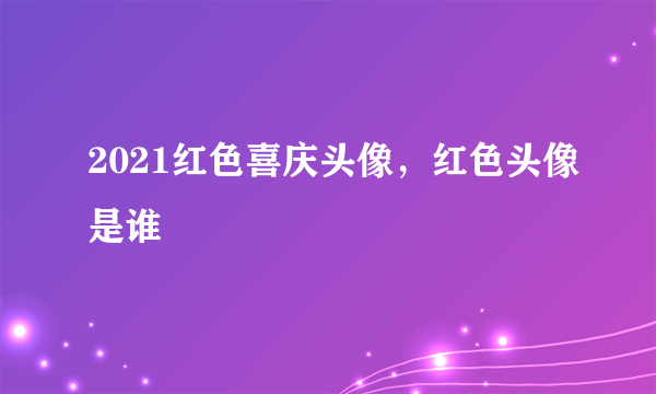 2021红色喜庆头像，红色头像是谁