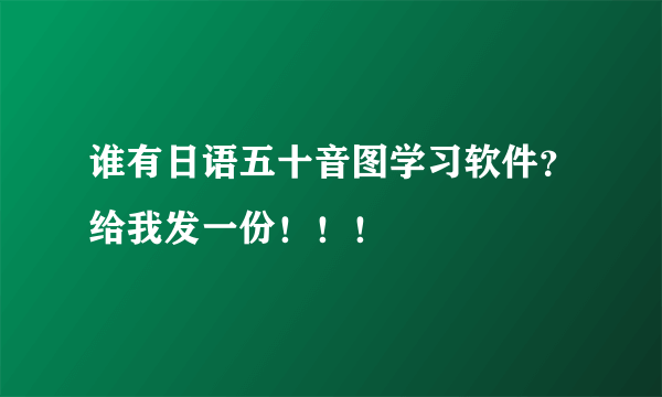 谁有日语五十音图学习软件？给我发一份！！！