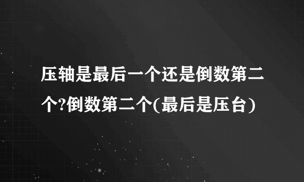 压轴是最后一个还是倒数第二个?倒数第二个(最后是压台)