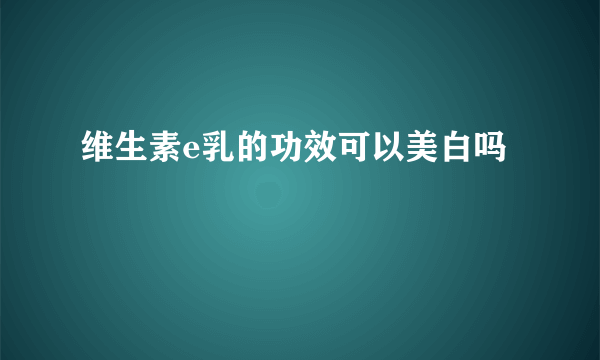 维生素e乳的功效可以美白吗