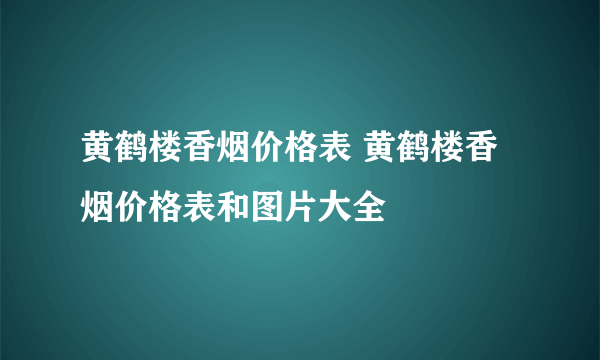 黄鹤楼香烟价格表 黄鹤楼香烟价格表和图片大全