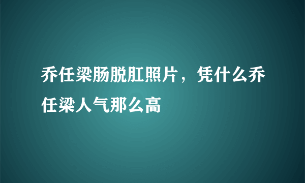 乔任梁肠脱肛照片，凭什么乔任梁人气那么高