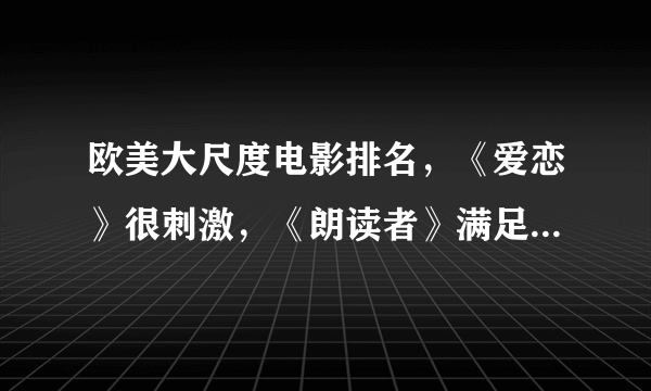 欧美大尺度电影排名，《爱恋》很刺激，《朗读者》满足少年幻想