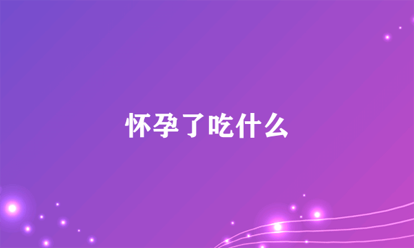 怀孕了吃什么