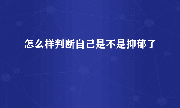 怎么样判断自己是不是抑郁了