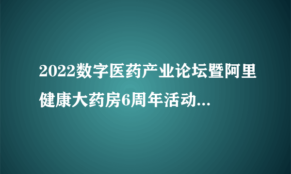 2022数字医药产业论坛暨阿里健康大药房6周年活动在杭州举办