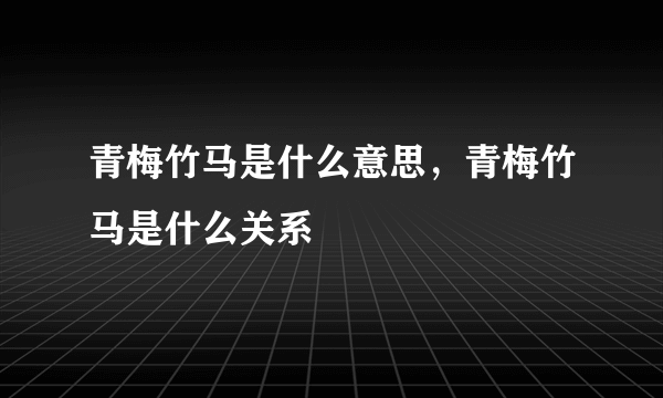 青梅竹马是什么意思，青梅竹马是什么关系