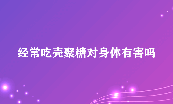 经常吃壳聚糖对身体有害吗