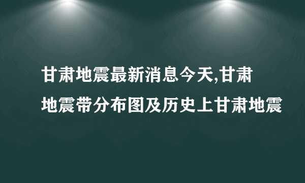 甘肃地震最新消息今天,甘肃地震带分布图及历史上甘肃地震