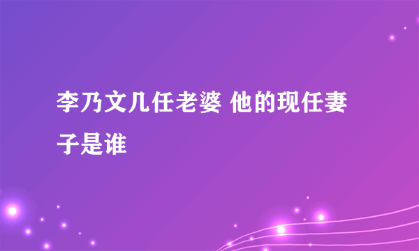 李乃文几任老婆 他的现任妻子是谁