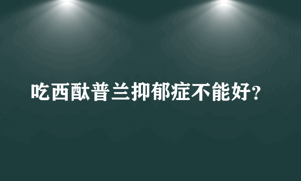 吃西酞普兰抑郁症不能好？