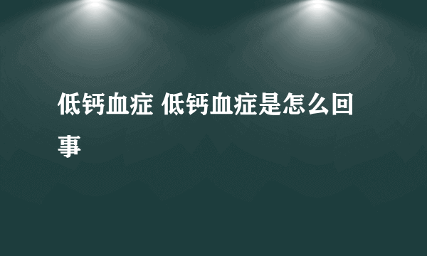 低钙血症 低钙血症是怎么回事