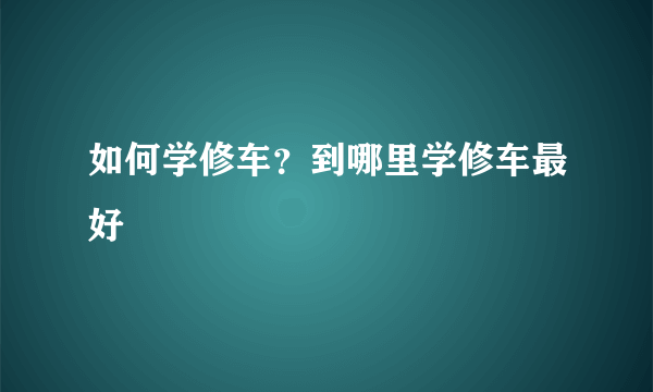 如何学修车？到哪里学修车最好