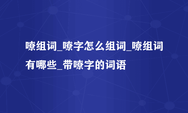 嘹组词_嘹字怎么组词_嘹组词有哪些_带嘹字的词语