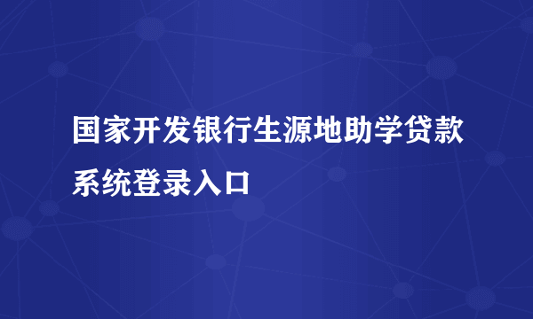 国家开发银行生源地助学贷款系统登录入口