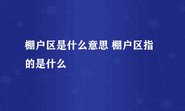 棚户区是什么意思 棚户区指的是什么