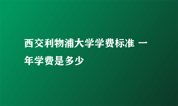 西交利物浦大学学费标准 一年学费是多少