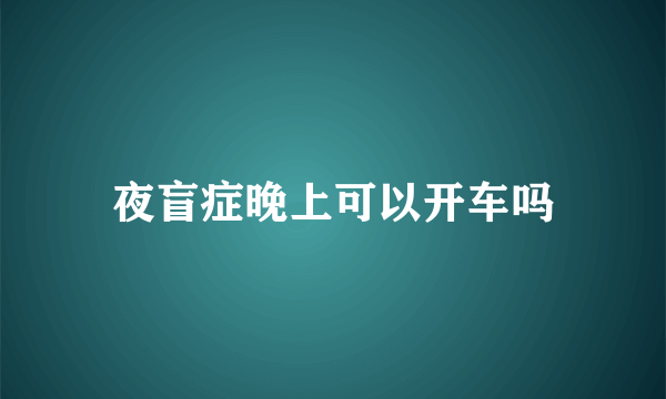 夜盲症晚上可以开车吗