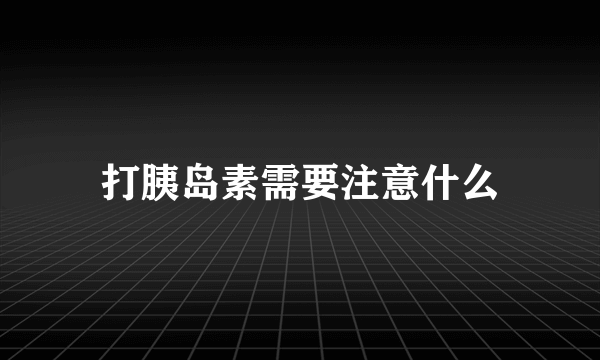 打胰岛素需要注意什么