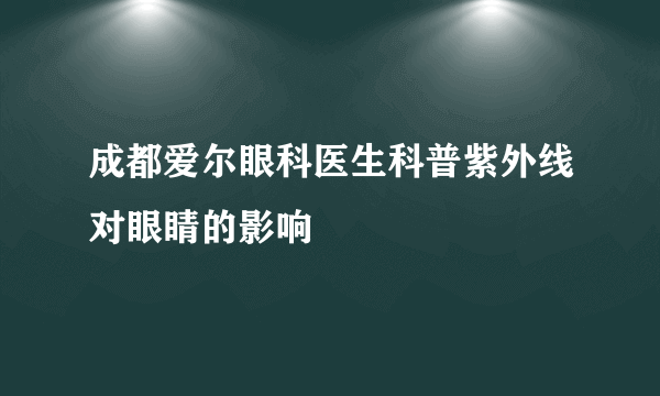 成都爱尔眼科医生科普紫外线对眼睛的影响