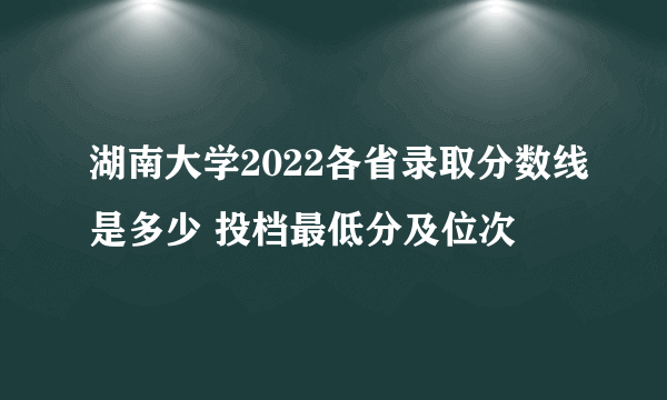 湖南大学2022各省录取分数线是多少 投档最低分及位次