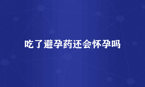 吃了避孕药还会怀孕吗