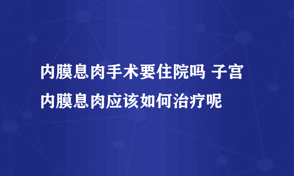 内膜息肉手术要住院吗 子宫内膜息肉应该如何治疗呢