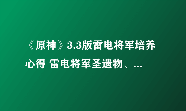 《原神》3.3版雷电将军培养心得 雷电将军圣遗物、武器选择与配队教程