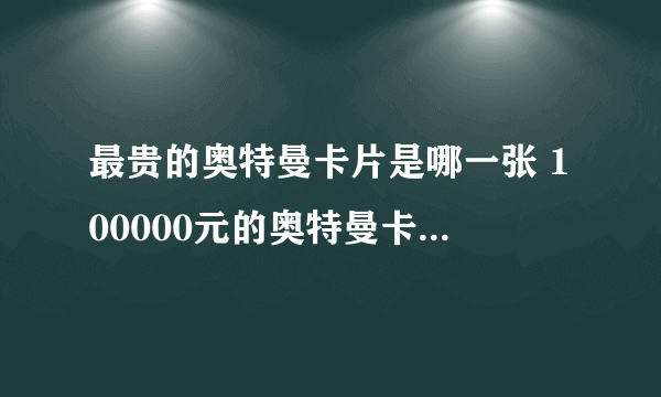 最贵的奥特曼卡片是哪一张 100000元的奥特曼卡片真的吗