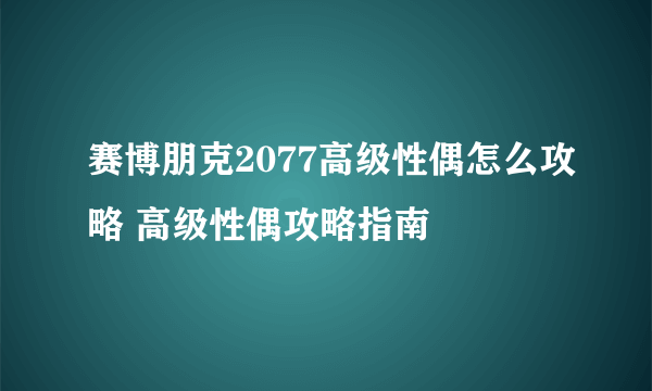 赛博朋克2077高级性偶怎么攻略 高级性偶攻略指南