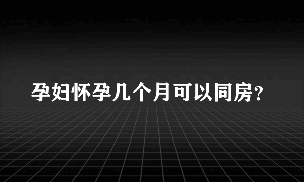 孕妇怀孕几个月可以同房？