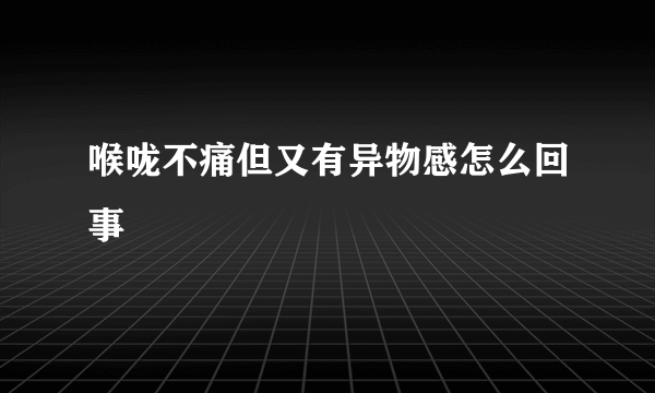 喉咙不痛但又有异物感怎么回事