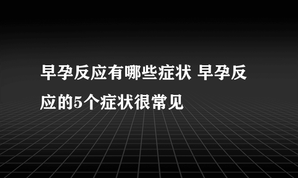 早孕反应有哪些症状 早孕反应的5个症状很常见