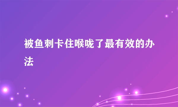 被鱼刺卡住喉咙了最有效的办法