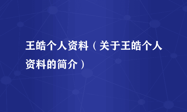 王皓个人资料（关于王皓个人资料的简介）