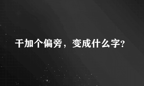 干加个偏旁，变成什么字？