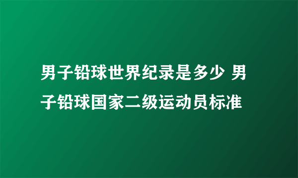 男子铅球世界纪录是多少 男子铅球国家二级运动员标准