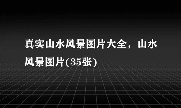 真实山水风景图片大全，山水风景图片(35张)