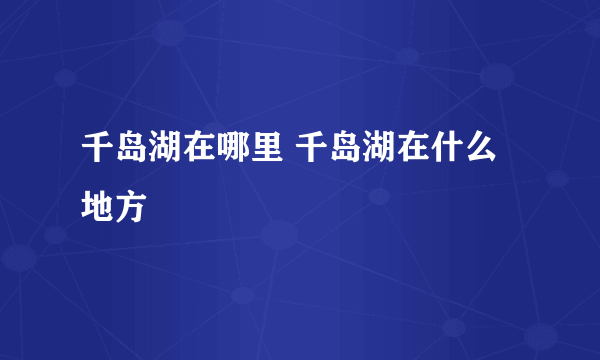 千岛湖在哪里 千岛湖在什么地方