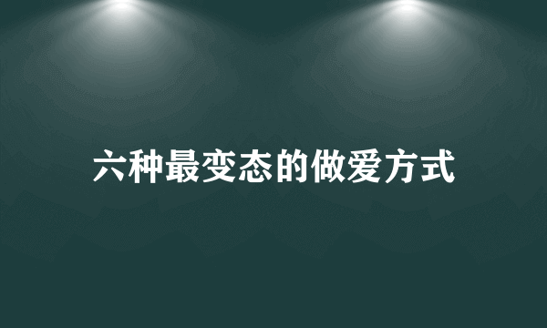 六种最变态的做爱方式