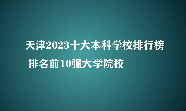 天津2023十大本科学校排行榜 排名前10强大学院校