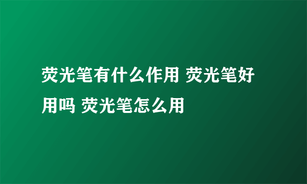 荧光笔有什么作用 荧光笔好用吗 荧光笔怎么用