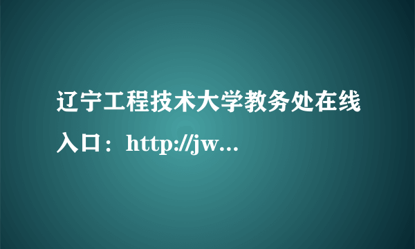 辽宁工程技术大学教务处在线入口：http://jwzx.lntu.edu.cn/